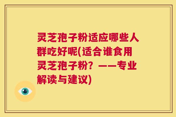 灵芝孢子粉适应哪些人群吃好呢(适合谁食用灵芝孢子粉?——专业解读与建议) 第1张 灵芝孢子粉适应哪些人群吃好呢(适合谁食用灵芝孢子粉?——专业解读与建议) 第1张