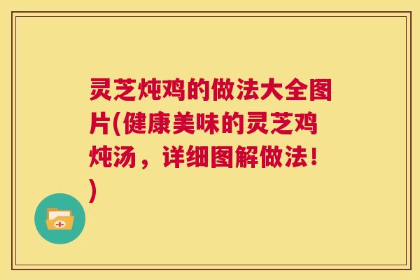 灵芝炖鸡的做法大全图片(健康美味的灵芝鸡炖汤,详细图解做法!) 第1张 灵芝炖鸡的做法大全图片(健康美味的灵芝鸡炖汤,详细图解做法!) 第1张