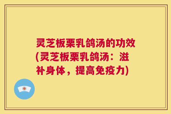 灵芝板栗乳鸽汤的功效(灵芝板栗乳鸽汤：滋补身体，提高免疫力)  第1张