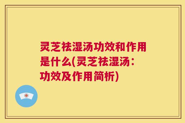 灵芝祛湿汤功效和作用是什么(灵芝祛湿汤：功效及作用简析)  第1张