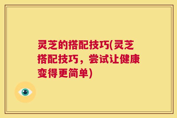 灵芝的搭配技巧(灵芝搭配技巧，尝试让健康变得更简单)  第1张