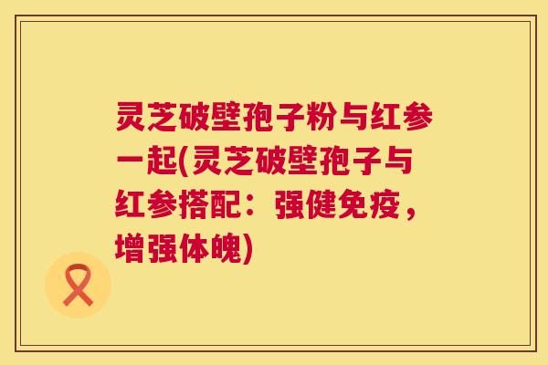 灵芝破壁孢子粉与红参一起(灵芝破壁孢子与红参搭配:强健免疫,增强体魄) 第1张 灵芝破壁孢子粉与红参一起(灵芝破壁孢子与红参搭配:强健免疫,增强体魄) 第1张