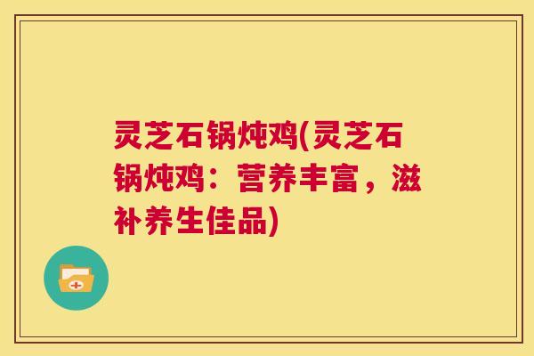灵芝石锅炖鸡(灵芝石锅炖鸡：营养丰富，滋补养生佳品)  第1张