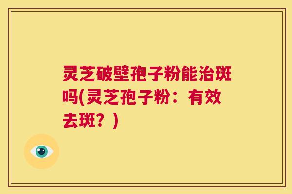 灵芝破壁孢子粉能治斑吗(灵芝孢子粉：有效去斑？)  第1张