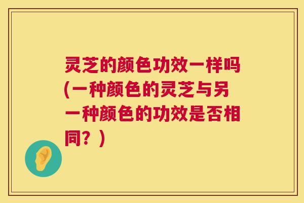灵芝的颜色功效一样吗(一种颜色的灵芝与另一种颜色的功效是否相同？)  第1张