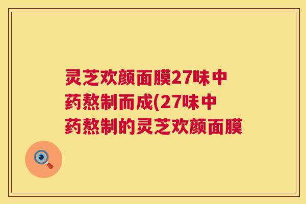 灵芝欢颜面膜27味中药熬制而成(27味中药熬制的灵芝欢颜面膜 第1张 灵芝欢颜面膜27味中药熬制而成(27味中药熬制的灵芝欢颜面膜 第1张