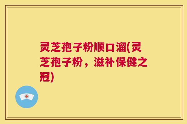灵芝孢子粉顺口溜(灵芝孢子粉，滋补保健之冠)  第1张