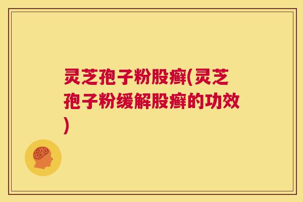 灵芝孢子粉股癣(灵芝孢子粉缓解股癣的功效) 第1张 灵芝孢子粉股癣(灵芝孢子粉缓解股癣的功效) 第1张