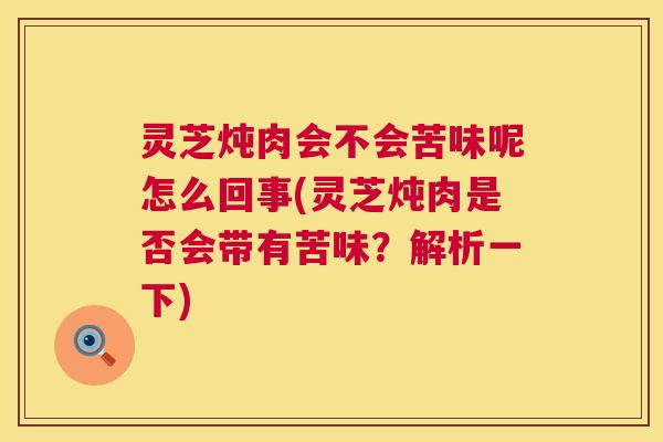 灵芝炖肉会不会苦味呢怎么回事(灵芝炖肉是否会带有苦味？解析一下)  第1张