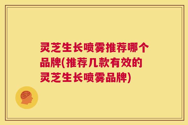 灵芝生长喷雾推荐哪个品牌(推荐几款有效的灵芝生长喷雾品牌)  第1张