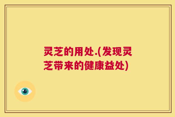灵芝的用处.(发现灵芝带来的健康益处)  第1张