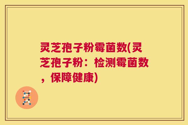 灵芝孢子粉霉菌数(灵芝孢子粉:检测霉菌数,保障健康) 第1张 灵芝孢子粉霉菌数(灵芝孢子粉:检测霉菌数,保障健康) 第1张