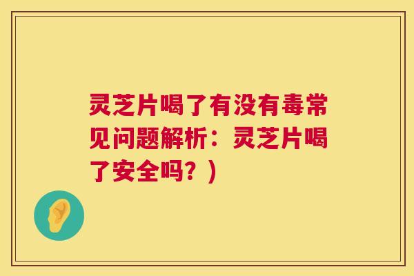 灵芝片喝了有没有毒常见问题解析:灵芝片喝了安全吗?) 第1张 灵芝片喝了有没有毒常见问题解析:灵芝片喝了安全吗?) 第1张