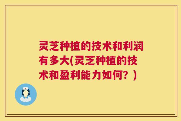 灵芝种植的技术和利润有多大(灵芝种植的技术和盈利能力如何？)  第1张