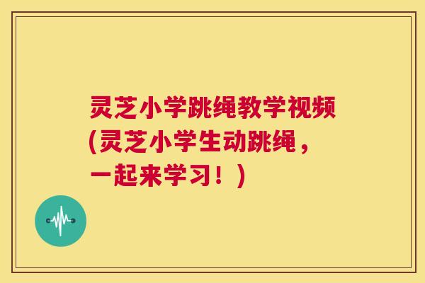 灵芝小学跳绳教学视频(灵芝小学生动跳绳，一起来学习！)  第1张