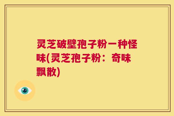 灵芝破壁孢子粉一种怪味(灵芝孢子粉:奇味飘散) 第1张 灵芝破壁孢子粉一种怪味(灵芝孢子粉:奇味飘散) 第1张