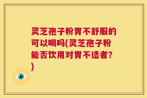 灵芝孢子粉胃不舒服的可以喝吗(灵芝孢子粉能否饮用对胃不适者？)  第1张