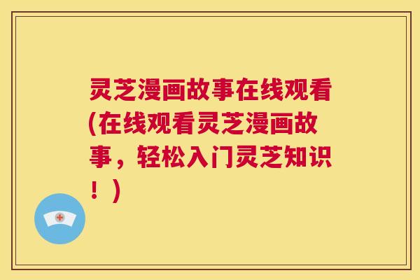 灵芝漫画故事在线观看(在线观看灵芝漫画故事，轻松入门灵芝知识！)  第1张