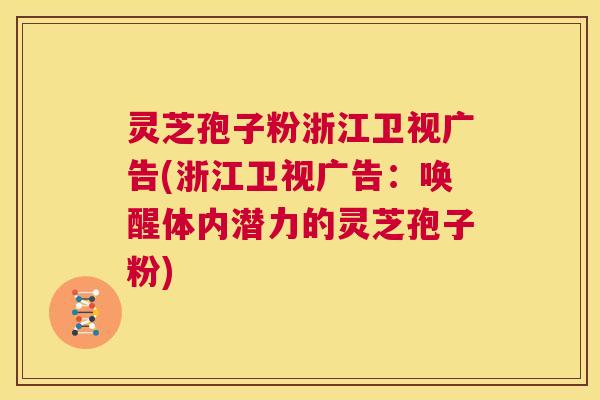 灵芝孢子粉浙江卫视广告(浙江卫视广告:唤醒体内潜力的灵芝孢子粉) 第1张 灵芝孢子粉浙江卫视广告(浙江卫视广告:唤醒体内潜力的灵芝孢子粉) 第1张