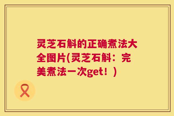 灵芝石斛的正确煮法大全图片(灵芝石斛：完美煮法一次get！)  第1张