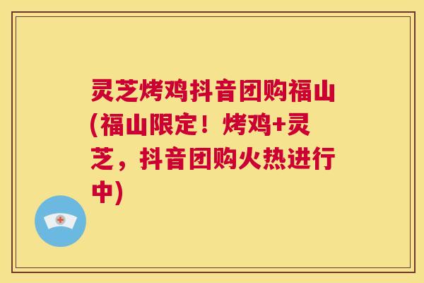 灵芝烤鸡抖音团购福山(福山限定！烤鸡+灵芝，抖音团购火热进行中)  第1张