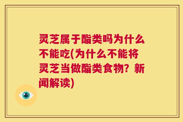 灵芝属于酯类吗为什么不能吃(为什么不能将灵芝当做酯类食物？新闻解读)  第1张