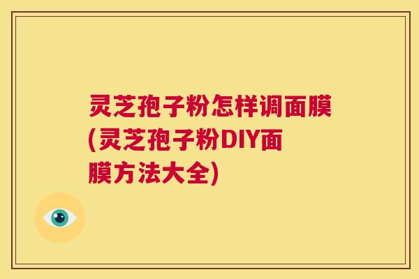 灵芝孢子粉怎样调面膜(灵芝孢子粉DIY面膜方法大全)  第1张
