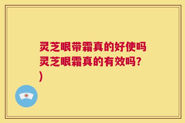 灵芝眼带霜真的好使吗灵芝眼霜真的有效吗？)  第1张