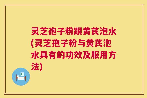 灵芝孢子粉跟黄芪泡水(灵芝孢子粉与黄芪泡水具有的功效及服用方法)  第1张