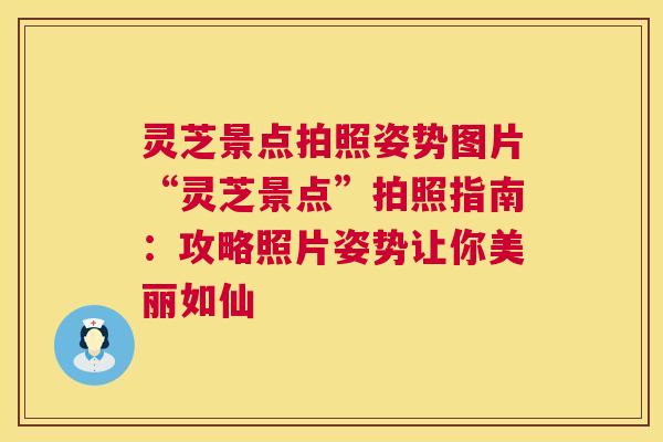 灵芝景点拍照姿势图片“灵芝景点”拍照指南：攻略照片姿势让你美丽如仙  第1张