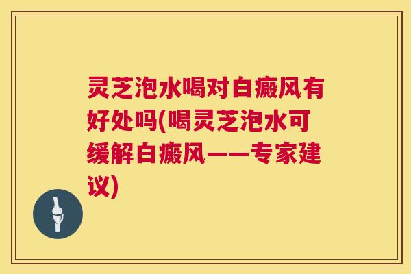 灵芝泡水喝对白癜风有好处吗(喝灵芝泡水可缓解白癜风——专家建议)  第1张