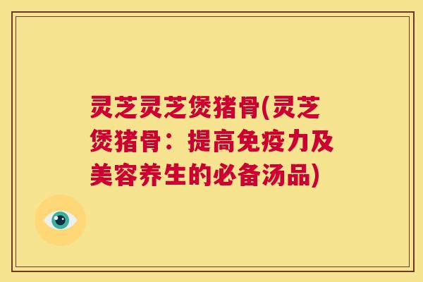 灵芝灵芝煲猪骨(灵芝煲猪骨：提高免疫力及美容养生的必备汤品)  第1张