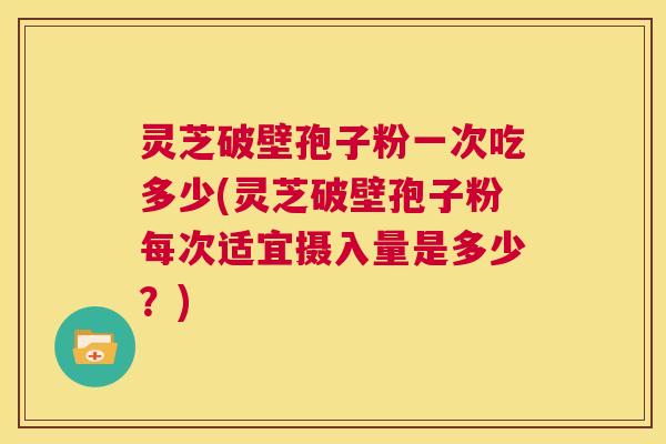 灵芝破壁孢子粉一次吃多少(灵芝破壁孢子粉每次适宜摄入量是多少？)  第1张
