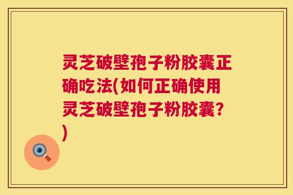 灵芝破壁孢子粉胶囊正确吃法(如何正确使用灵芝破壁孢子粉胶囊？)  第1张