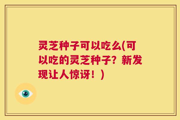 灵芝种子可以吃么(可以吃的灵芝种子？新发现让人惊讶！)  第1张