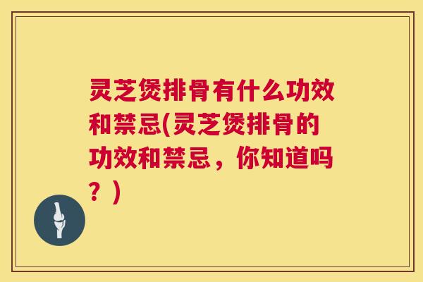 灵芝煲排骨有什么功效和禁忌(灵芝煲排骨的功效和禁忌，你知道吗？)  第1张