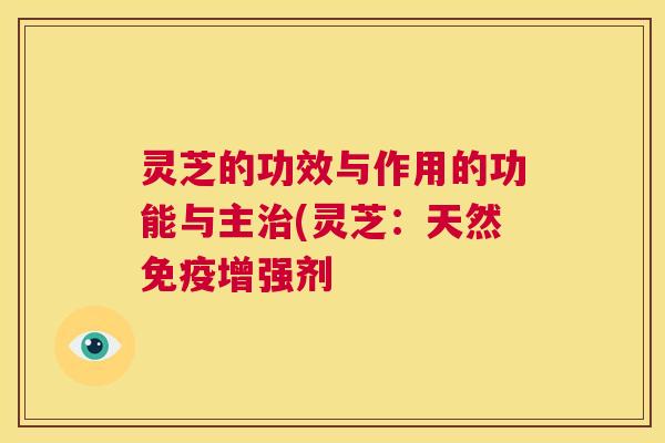 灵芝的功效与作用的功能与主治(灵芝:天然免疫增强剂 第1张 灵芝的功效与作用的功能与主治(灵芝:天然免疫增强剂 第1张