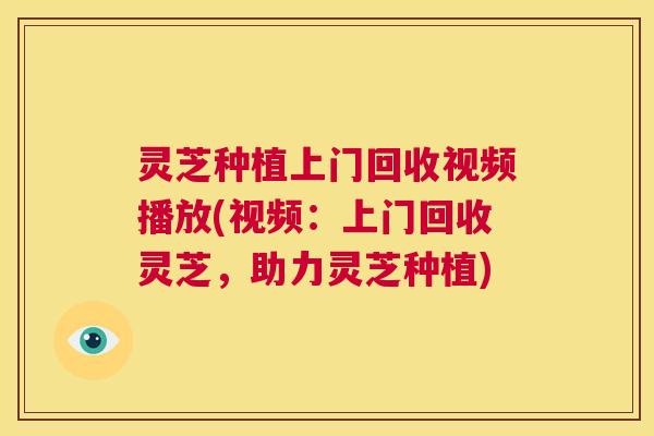灵芝种植上门回收视频播放(视频：上门回收灵芝，助力灵芝种植)  第1张