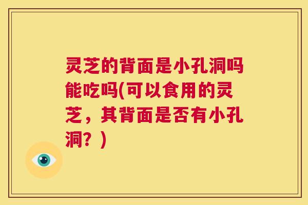 灵芝的背面是小孔洞吗能吃吗(可以食用的灵芝,其背面是否有小孔洞?) 第1张 灵芝的背面是小孔洞吗能吃吗(可以食用的灵芝,其背面是否有小孔洞?) 第1张