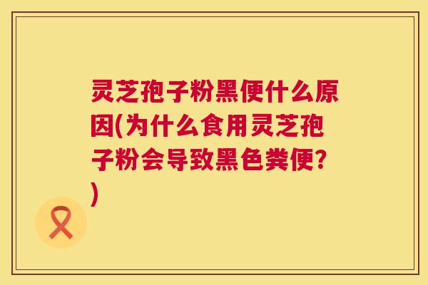 灵芝孢子粉黑便什么原因(为什么食用灵芝孢子粉会导致黑色粪便?) 第1张 灵芝孢子粉黑便什么原因(为什么食用灵芝孢子粉会导致黑色粪便?) 第1张