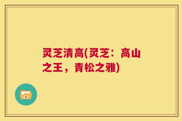 灵芝清高(灵芝：高山之王，青松之雅)  第1张