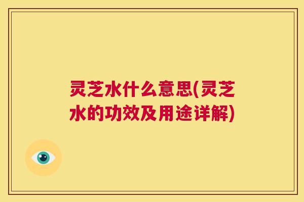 灵芝水什么意思(灵芝水的功效及用途详解)  第1张