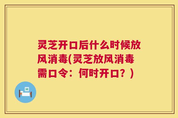 灵芝开口后什么时候放风消毒(灵芝放风消毒需口令：何时开口？)  第1张