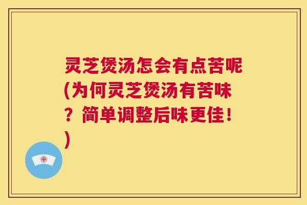 灵芝煲汤怎会有点苦呢(为何灵芝煲汤有苦味？简单调整后味更佳！)  第1张