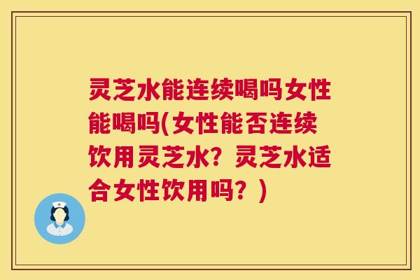 灵芝水能连续喝吗女性能喝吗(女性能否连续饮用灵芝水？灵芝水适合女性饮用吗？)  第1张