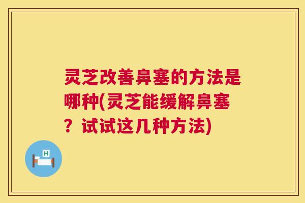 灵芝改善鼻塞的方法是哪种(灵芝能缓解鼻塞?试试这几种方法) 第1张 灵芝改善鼻塞的方法是哪种(灵芝能缓解鼻塞?试试这几种方法) 第1张