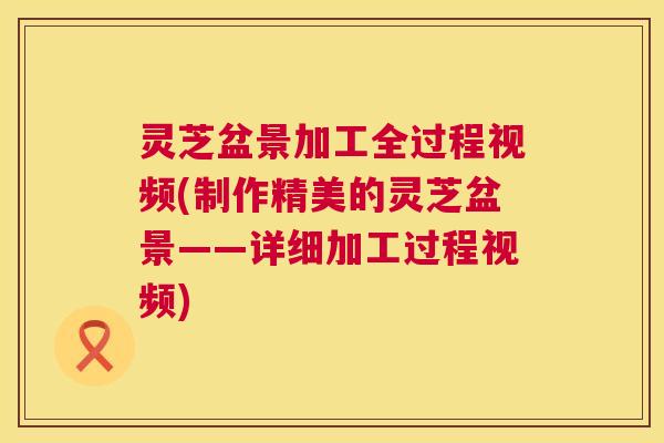 灵芝盆景加工全过程视频(制作精美的灵芝盆景——详细加工过程视频) 第1张 灵芝盆景加工全过程视频(制作精美的灵芝盆景——详细加工过程视频) 第1张