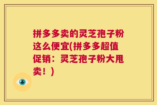 拼多多卖的灵芝孢子粉这么便宜(拼多多超值促销:灵芝孢子粉大甩卖!) 第1张 拼多多卖的灵芝孢子粉这么便宜(拼多多超值促销:灵芝孢子粉大甩卖!) 第1张