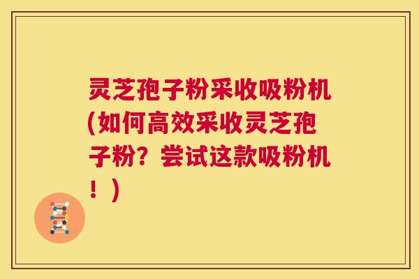灵芝孢子粉采收吸粉机(如何高效采收灵芝孢子粉？尝试这款吸粉机！)  第1张