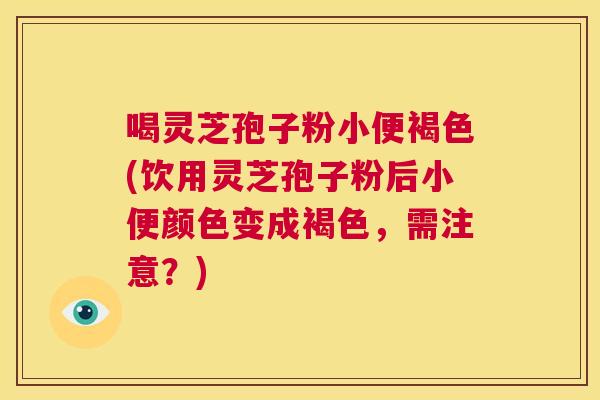 喝灵芝孢子粉小便褐色(饮用灵芝孢子粉后小便颜色变成褐色,需注意?) 第1张 喝灵芝孢子粉小便褐色(饮用灵芝孢子粉后小便颜色变成褐色,需注意?) 第1张